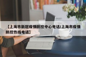【上海市新冠疫情防控中心电话/上海市疫情防控热线电话】