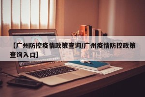 【广州防控疫情政策查询/广州疫情防控政策查询入口】