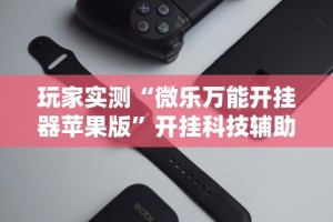 玩家实测“微乐万能开挂器苹果版”开挂科技辅助神器手机