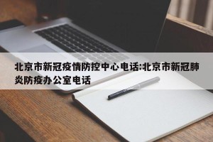 北京市新冠疫情防控中心电话:北京市新冠肺炎防疫办公室电话