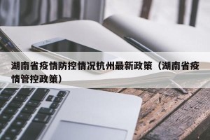 湖南省疫情防控情况杭州最新政策（湖南省疫情管控政策）