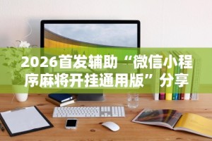 2026首发辅助“微信小程序麻将开挂通用版”分享辅助外挂教程