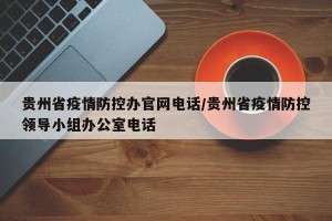 贵州省疫情防控办官网电话/贵州省疫情防控领导小组办公室电话