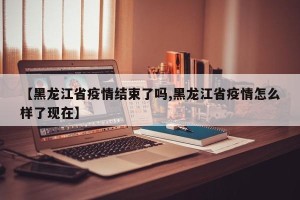 【黑龙江省疫情结束了吗,黑龙江省疫情怎么样了现在】