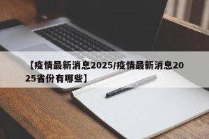 【疫情最新消息2025/疫情最新消息2025省份有哪些】