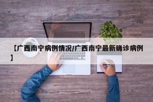 【广西南宁病例情况/广西南宁最新确诊病例】