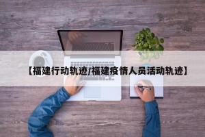 【福建行动轨迹/福建疫情人员活动轨迹】