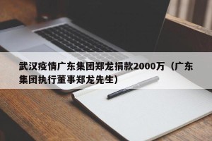 武汉疫情广东集团郑龙捐款2000万（广东集团执行董事郑龙先生）