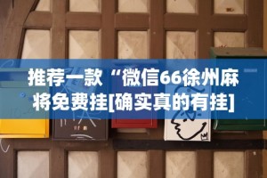 推荐一款“微信66徐州麻将免费挂[确实真的有挂]