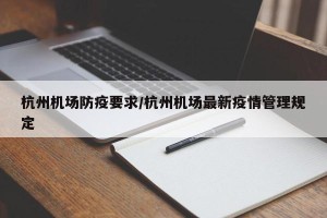 杭州机场防疫要求/杭州机场最新疫情管理规定
