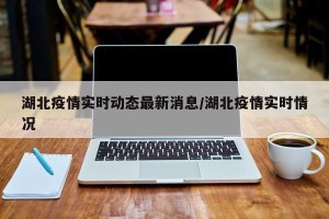湖北疫情实时动态最新消息/湖北疫情实时情况