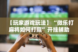 【玩家游戏玩法】“微乐打麻将如何打赢”开挂辅助详细步骤