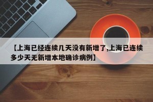 【上海已经连续几天没有新增了,上海已连续多少天无新增本地确诊病例】