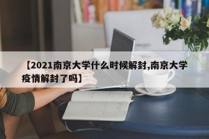 【2021南京大学什么时候解封,南京大学疫情解封了吗】
