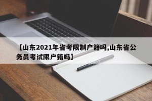【山东2021年省考限制户籍吗,山东省公务员考试限户籍吗】