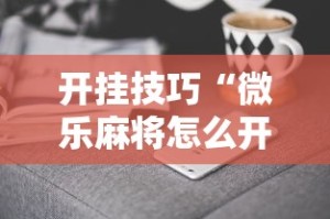 开挂技巧“微乐麻将怎么开挂下载”必胜开挂神器
