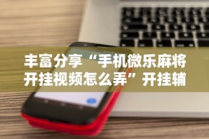 丰富分享“手机微乐麻将开挂视频怎么弄”开挂辅助详细步骤