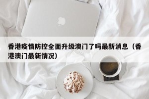 香港疫情防控全面升级澳门了吗最新消息（香港澳门最新情况）