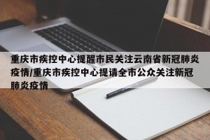 重庆市疾控中心提醒市民关注云南省新冠肺炎疫情/重庆市疾控中心提请全市公众关注新冠肺炎疫情