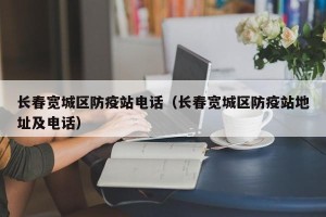长春宽城区防疫站电话（长春宽城区防疫站地址及电话）