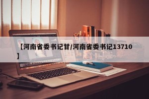 【河南省委书记甘/河南省委书记13710】