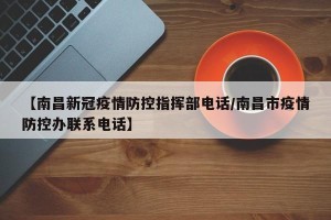 【南昌新冠疫情防控指挥部电话/南昌市疫情防控办联系电话】