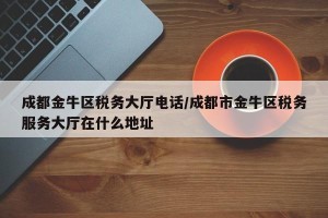 成都金牛区税务大厅电话/成都市金牛区税务服务大厅在什么地址