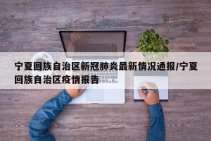 宁夏回族自治区新冠肺炎最新情况通报/宁夏回族自治区疫情报告