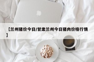 【兰州猪价今日/甘肃兰州今日猪肉价格行情】