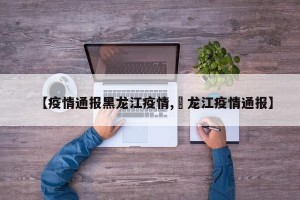 【疫情通报黑龙江疫情,黒龙江疫情通报】