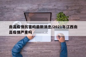 南昌疫情厉害吗最新消息/2021年江西南昌疫情严重吗