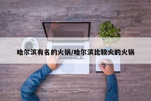 哈尔滨有名的火锅/哈尔滨比较火的火锅