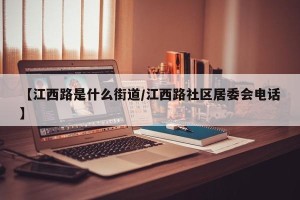 【江西路是什么街道/江西路社区居委会电话】