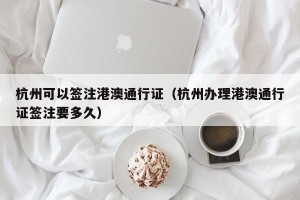 杭州可以签注港澳通行证（杭州办理港澳通行证签注要多久）