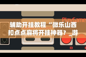 辅助开挂教程“微乐山西扣点点麻将开挂神器？_游戏_玩家_工具