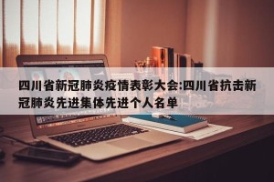 四川省新冠肺炎疫情表彰大会:四川省抗击新冠肺炎先进集体先进个人名单