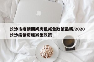 长沙市疫情期间房租减免政策最新/2020长沙疫情房租减免政策