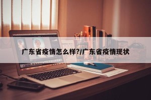 广东省疫情怎么样?/广东省疫情现状
