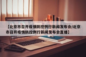 【北京市召开疫情防控例行新闻发布会/北京市召开疫情防控例行新闻发布会直播】