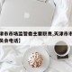 【天津市市场监管委主要职责,天津市市场监管委员会电话】