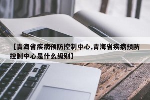 【青海省疾病预防控制中心,青海省疾病预防控制中心是什么级别】