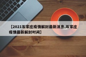 【2021石家庄疫情解封最新消息,石家庄疫情最新解封时间】
