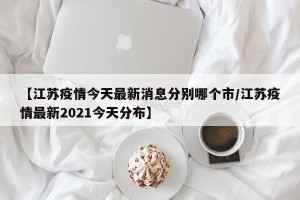 【江苏疫情今天最新消息分别哪个市/江苏疫情最新2021今天分布】