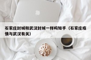 石家庄封城和武汉封城一样吗知乎（石家庄疫情与武汉有关）