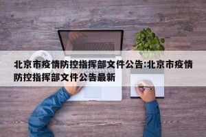 北京市疫情防控指挥部文件公告:北京市疫情防控指挥部文件公告最新