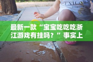 最新一款“宝宝吃吃吃浙江游戏有挂吗？”事实上确实有挂