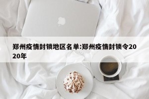 郑州疫情封锁地区名单:郑州疫情封锁令2020年
