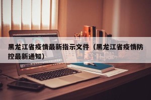 黑龙江省疫情最新指示文件（黑龙江省疫情防控最新通知）
