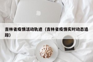 吉林省疫情活动轨迹（吉林省疫情实时动态追踪）