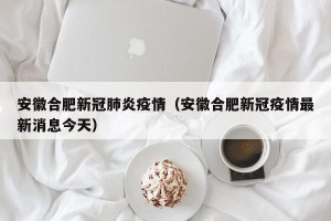 安徽合肥新冠肺炎疫情（安徽合肥新冠疫情最新消息今天）